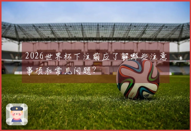 2026世界杯下注前应了解哪些注意事项和常见问题？