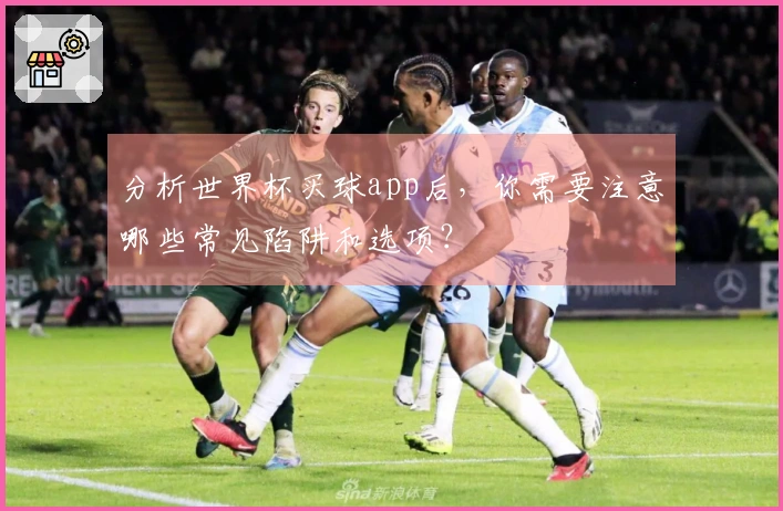 分析世界杯买球app后，你需要注意哪些常见陷阱和选项？