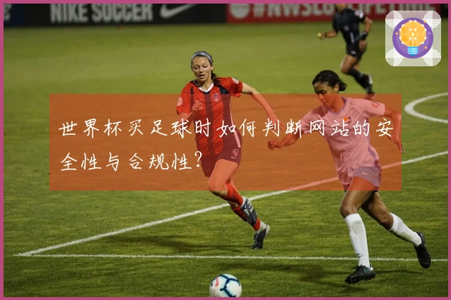 世界杯买足球时如何判断网站的安全性与合规性？