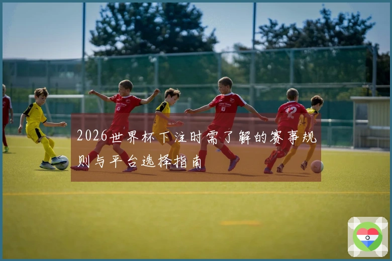 2026世界杯下注时需了解的赛事规则与平台选择指南
