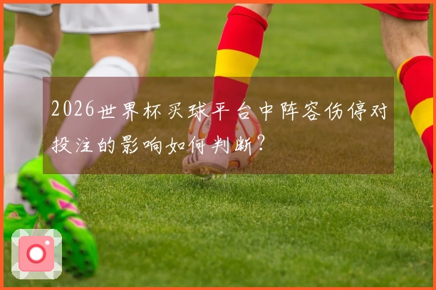 2026世界杯买球平台中阵容伤停对投注的影响如何判断？