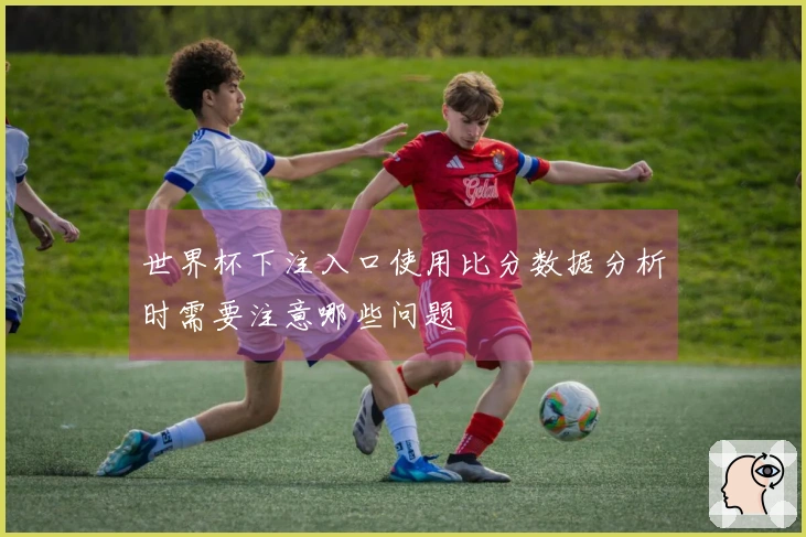 世界杯下注入口使用比分数据分析时需要注意哪些问题