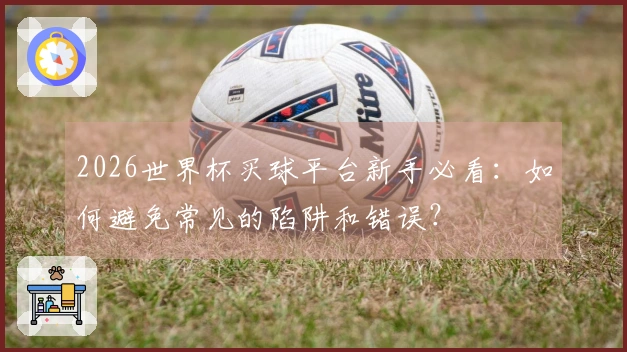 2026世界杯买球平台新手必看：如何避免常见的陷阱和错误？
